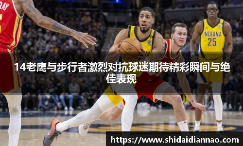 熊猫体育14老鹰与步行者激烈对抗球迷期待精彩瞬间与绝佳表现