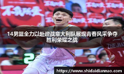 熊猫体育14男篮全力以赴迎战意大利队展现青春风采争夺胜利荣耀之战